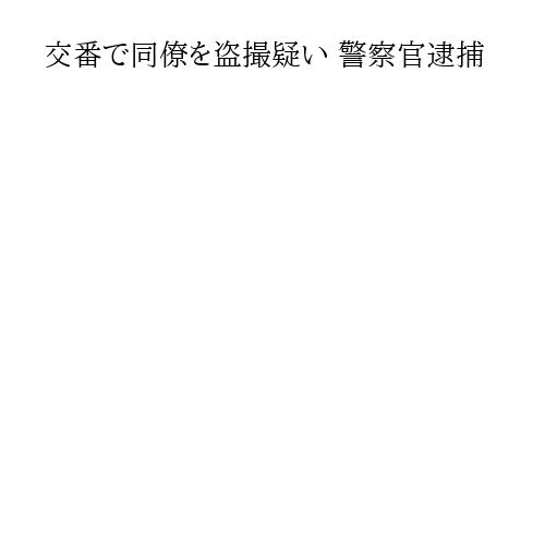 交番で同僚を盗撮疑い 警察官逮捕