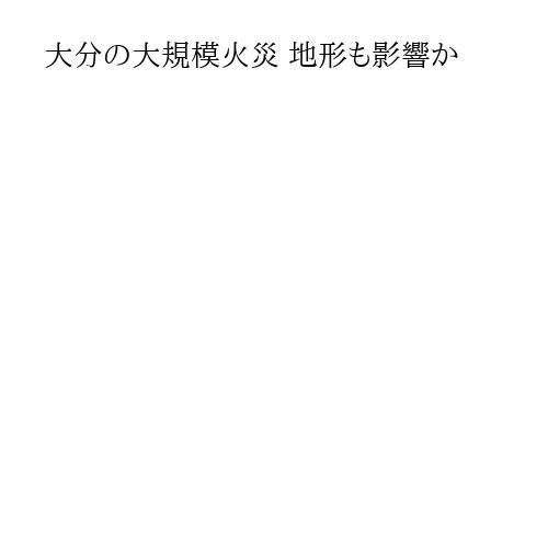 大分の大規模火災 地形も影響か