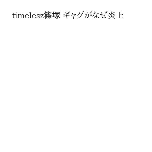timelesz篠塚 ギャグがなぜ炎上