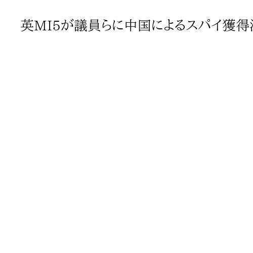 英MI5が議員らに中国によるスパイ獲得活動を警告　SNS通じて接近図る女性工作員