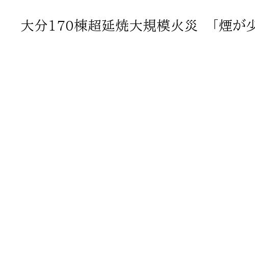 大分170棟超延焼大規模火災　「煙が少なくなっており、鎮圧に向かっている」