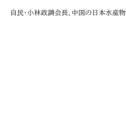 自民・小林政調会長、中国の日本水産物輸入停止報道に「政府として通知を受けた事実ない」