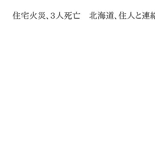 住宅火災、3人死亡　北海道、住人と連絡取れず