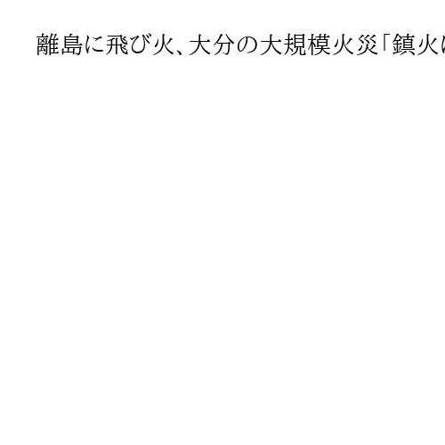 離島に飛び火、大分の大規模火災「鎮火にはもう数日」市長見通し　1人死亡、180人避難