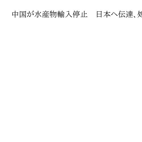 中国が水産物輸入停止　日本へ伝達、処理水理由　高市首相の国会答弁への対抗か