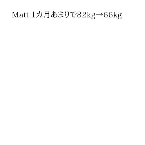 Matt 1カ月あまりで82kg→66kg