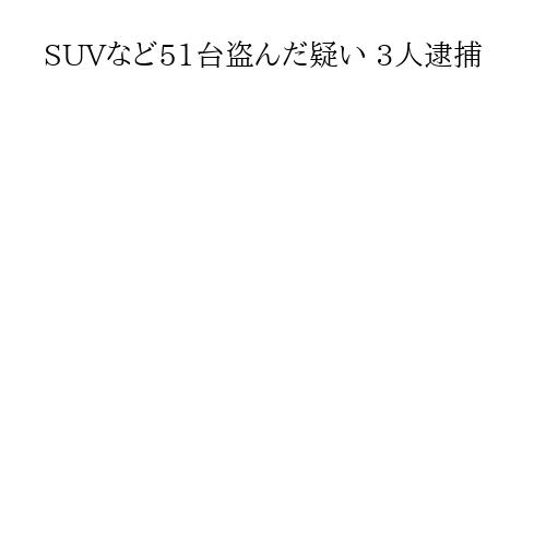 SUVなど51台盗んだ疑い 3人逮捕