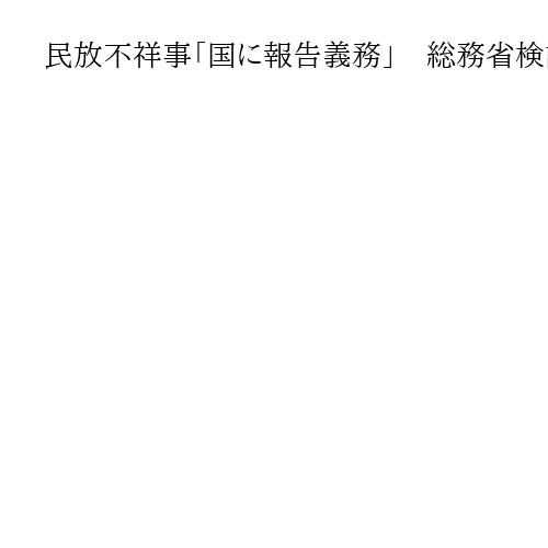 民放不祥事「国に報告義務」　総務省検討会がガバナンス強化案提示、事業者に体制整備促す