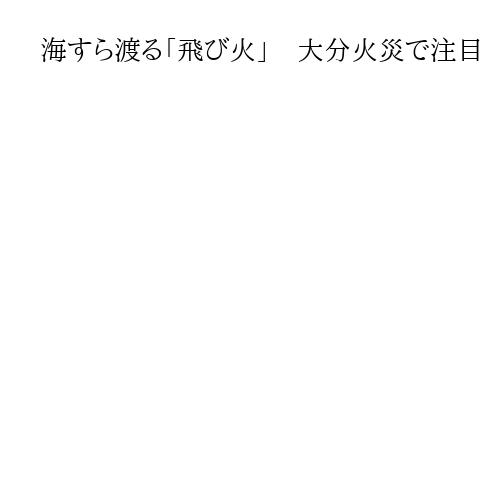 海すら渡る「飛び火」　大分火災で注目　冬場、強風で危険度高く　消防と住民の連携重要