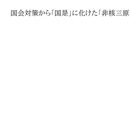 国会対策から「国是」に化けた「非核三原則」の欺瞞と限界