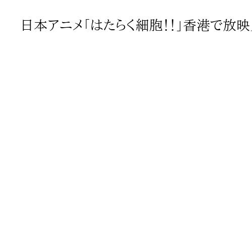 日本アニメ「はたらく細胞！！」香港で放映見合わせ　日中関係の緊張影響か