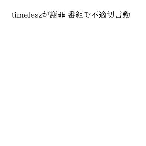 timeleszが謝罪 番組で不適切言動