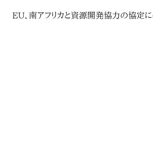 EU、南アフリカと資源開発協力の協定に署名　レアアースなど中国依存脱却へ関係強化