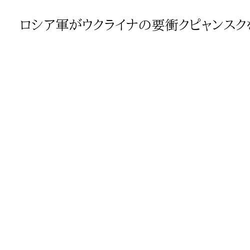 ロシア軍がウクライナの要衝クピャンスクを制圧を主張　参謀総長がプーチン大統領に報告