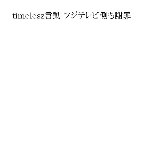timelesz言動 フジテレビ側も謝罪