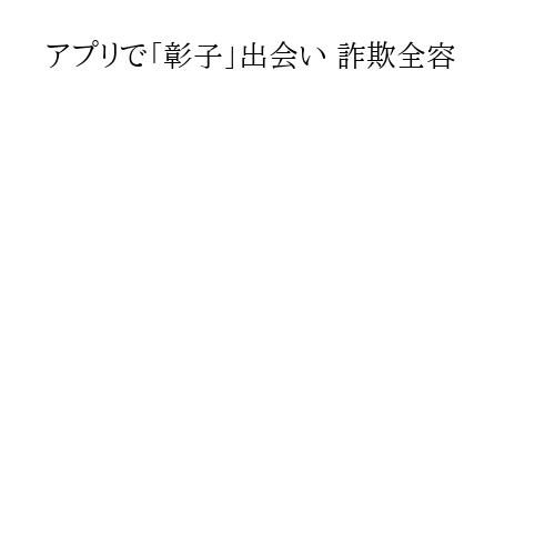アプリで「彰子」出会い 詐欺全容
