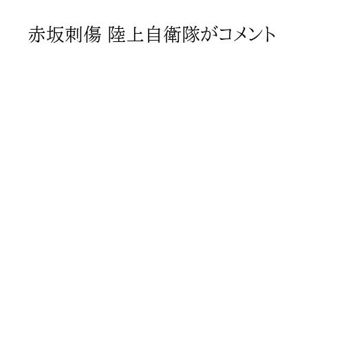 赤坂刺傷 陸上自衛隊がコメント