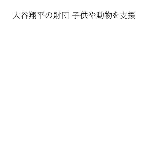 大谷翔平の財団 子供や動物を支援