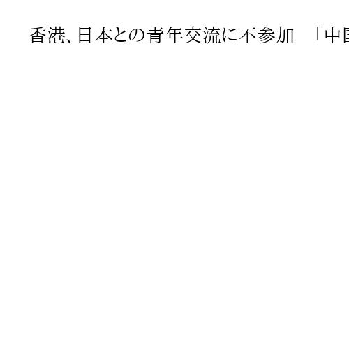 香港、日本との青年交流に不参加　「中国市民への襲撃」理由　高市氏答弁が影響か