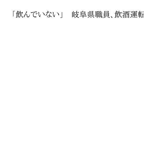 「飲んでいない」　岐阜県職員、飲酒運転疑いで現行犯逮捕