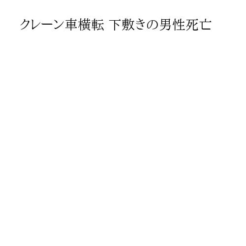 クレーン車横転 下敷きの男性死亡