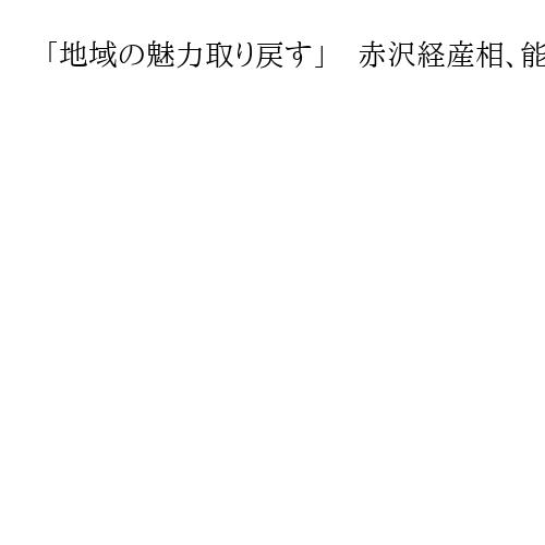「地域の魅力取り戻す」　赤沢経産相、能登被災地で復興の現状を視察　人口流出対策を支援