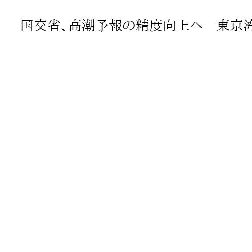 国交省、高潮予報の精度向上へ　東京湾や伊勢湾、大阪湾など対象　26年までに本格運用