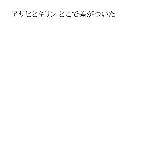 アサヒとキリン どこで差がついた