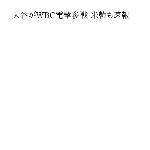 大谷がWBC電撃参戦 米韓も速報