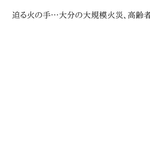 迫る火の手…大分の大規模火災、高齢者救った「共助」の輪　介護職員が避難所搬送で連携