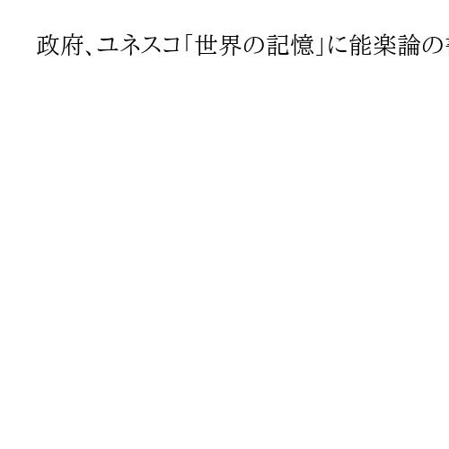 政府、ユネスコ「世界の記憶」に能楽論の書「風姿花伝」推薦　「広島原爆資料」も