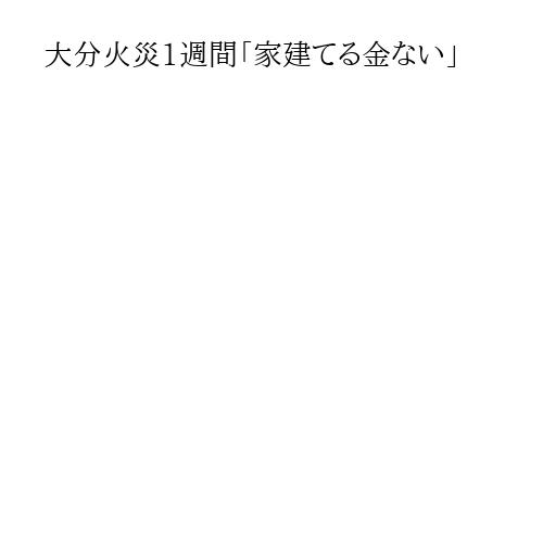 大分火災1週間「家建てる金ない」