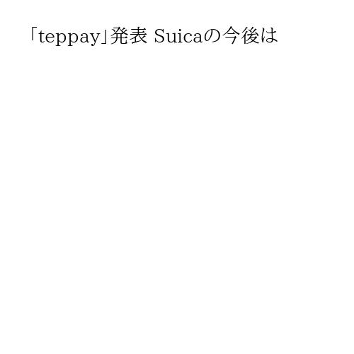 「teppay」発表 Suicaの今後は