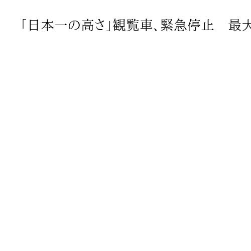 「日本一の高さ」観覧車、緊急停止　最大9時間ゴンドラ内閉じ込め　落雷による停電原因か