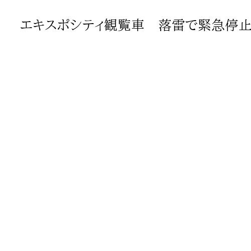 エキスポシティ観覧車　落雷で緊急停止　乗客40人一時閉じ込め