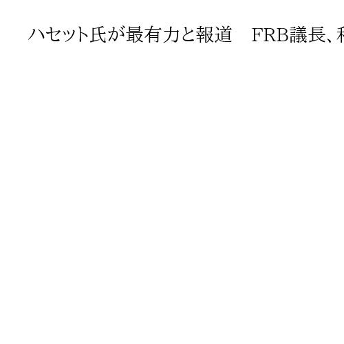 ハセット氏が最有力と報道　FRB議長、利下げ推進も　トランプ米大統領の顧問や支持者