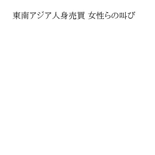 東南アジア人身売買 女性らの叫び