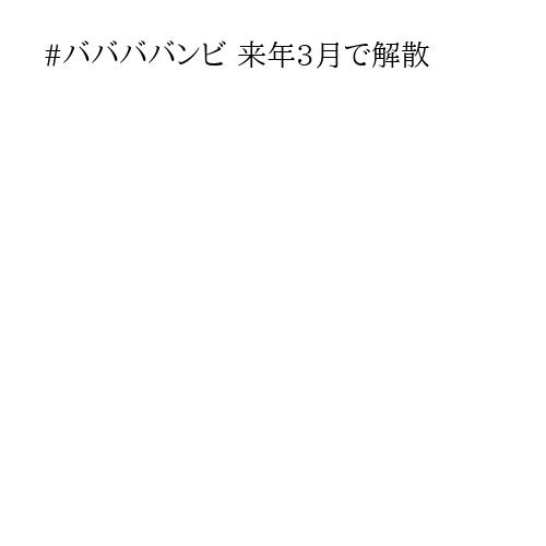#ババババンビ 来年3月で解散