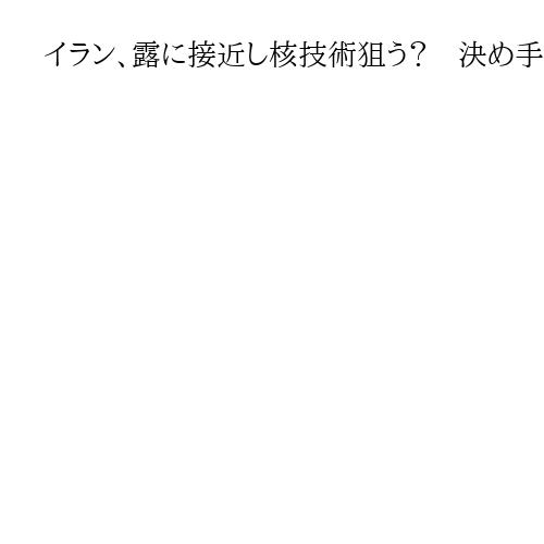 イラン、露に接近し核技術狙う？　決め手欠く核問題打開…米イスラエル再攻撃の可能性も