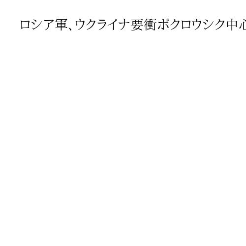 ロシア軍、ウクライナ要衝ポクロウシク中心部に進出か　和平プロセスで立場強化狙う