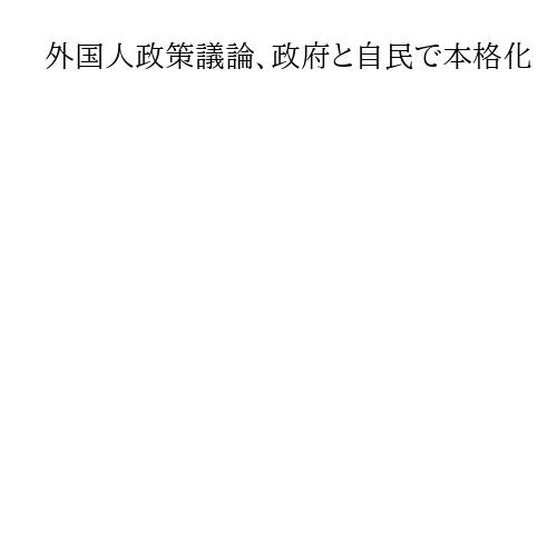外国人政策議論、政府と自民で本格化　土地取得ルールや在留管理適正化が論点