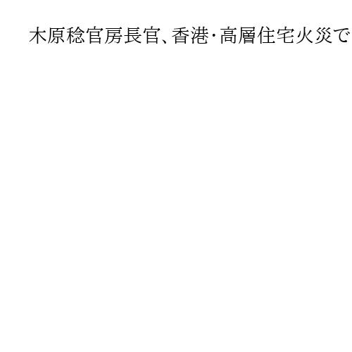 木原稔官房長官、香港・高層住宅火災で「遺族にお悔やみ」　邦人被害は確認されず