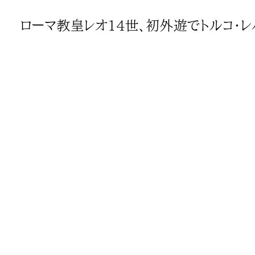 ローマ教皇レオ14世、初外遊でトルコ・レバノン訪問へ　中東で平和訴え