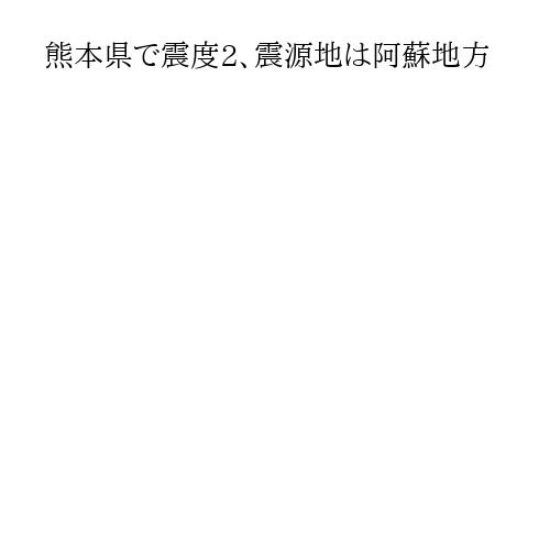 熊本県で震度2、震源地は阿蘇地方
