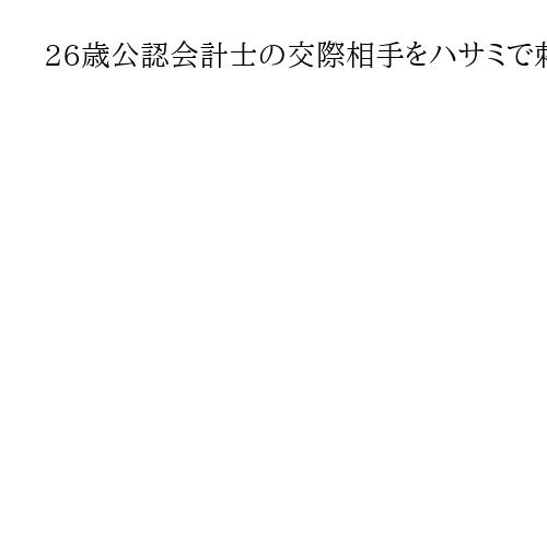 26歳公認会計士の交際相手をハサミで刺して死なせた女　被害者の脱毛症口実にDV支配