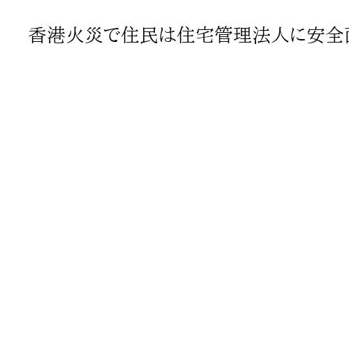 香港火災で住民は住宅管理法人に安全面で不信、監督する政府に憤りも　戦後最悪の可能性