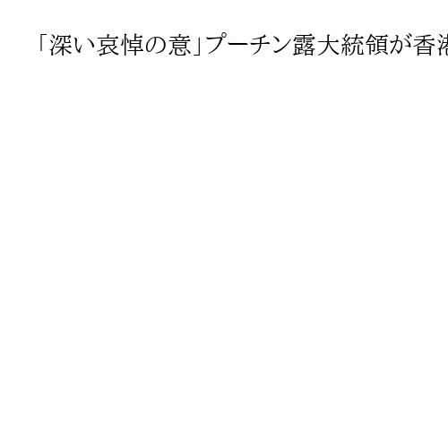 「深い哀悼の意」プーチン露大統領が香港高層住宅火災で弔意、習近平主席宛てに声明