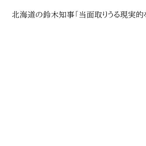 北海道の鈴木知事「当面取りうる現実的な選択」　泊原発3号機の再稼働容認を表明