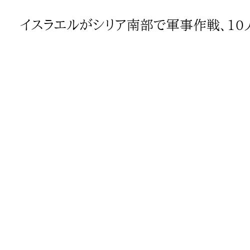 イスラエルがシリア南部で軍事作戦、10人超死亡　シリア外務省は「戦争犯罪だ」と非難
