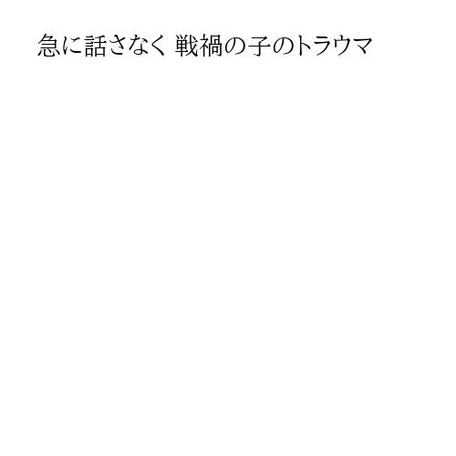 急に話さなく 戦禍の子のトラウマ